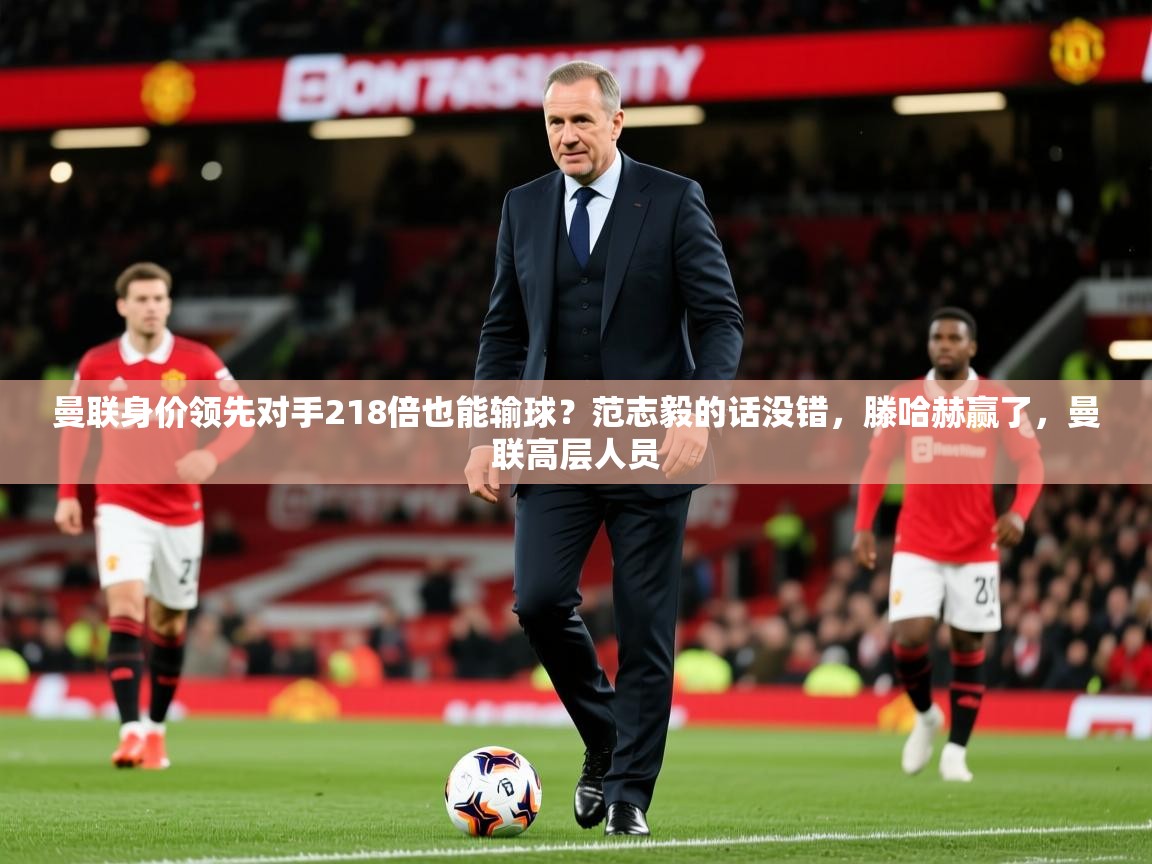 2025开云直播体育在线曼联身价领先对手218倍也能输球？范志毅的话没错，滕哈赫赢了，曼联高层人员  第4张