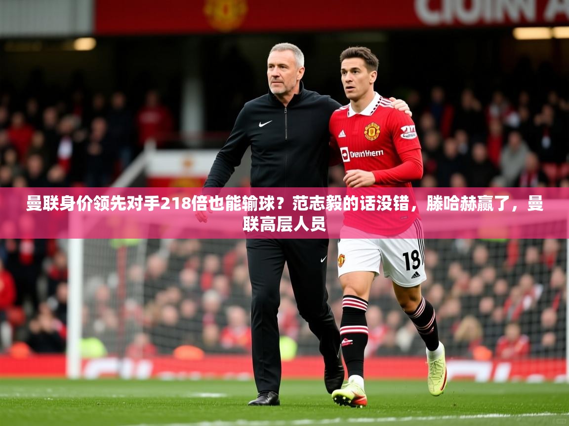 2025开云直播体育在线曼联身价领先对手218倍也能输球？范志毅的话没错，滕哈赫赢了，曼联高层人员  第3张