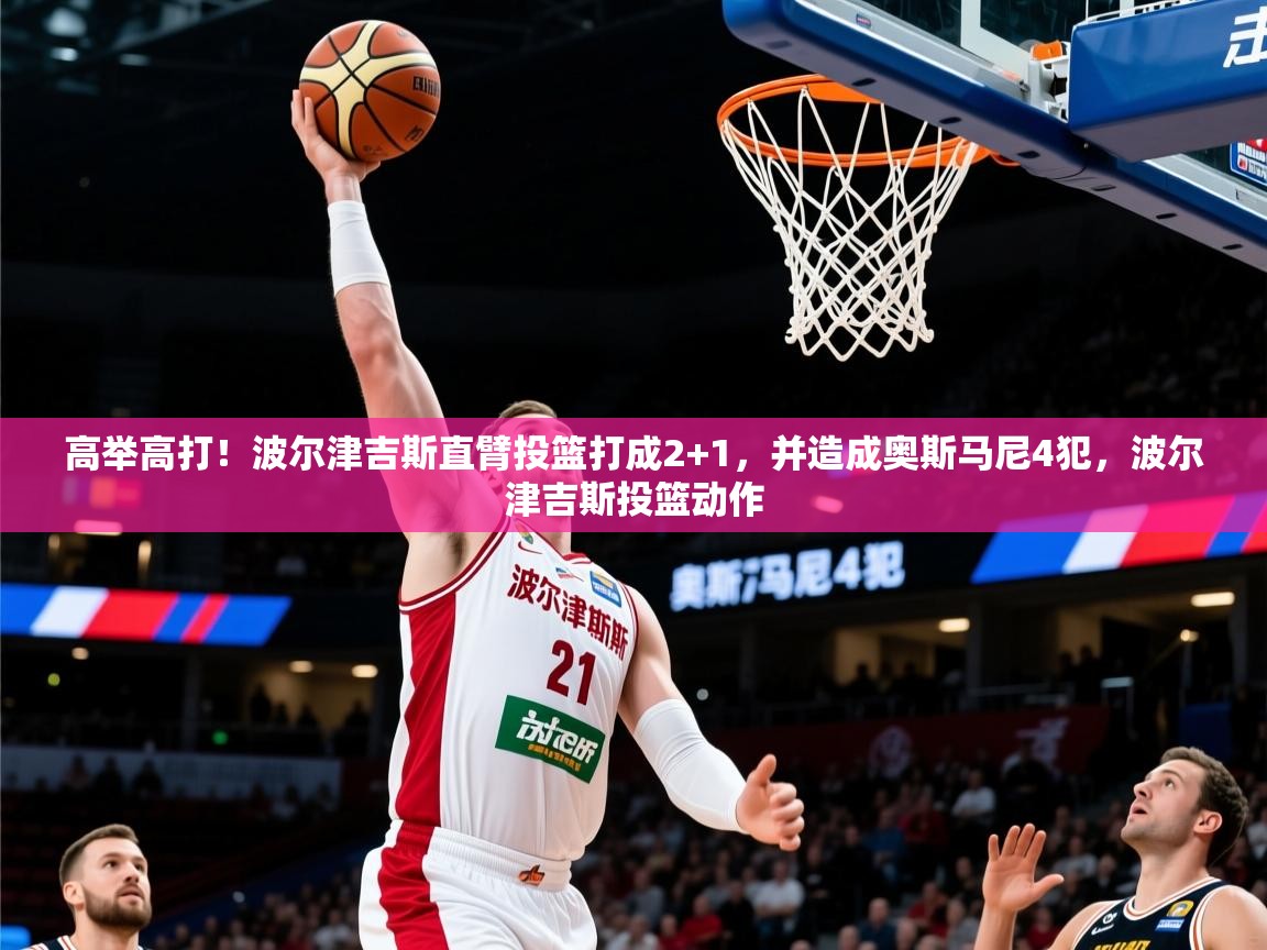 2025开运体育在线入口高举高打！波尔津吉斯直臂投篮打成2+1，并造成奥斯马尼4犯，波尔津吉斯投篮动作