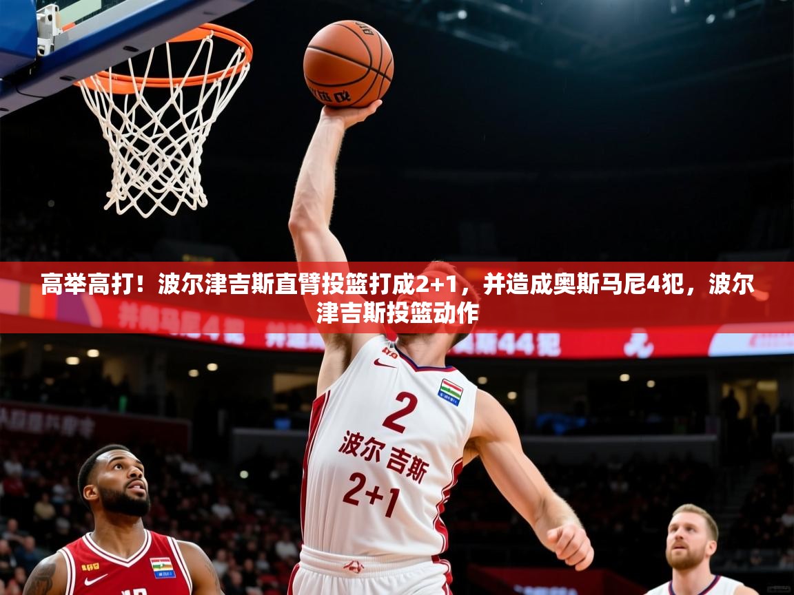 2025开运体育在线入口高举高打！波尔津吉斯直臂投篮打成2+1，并造成奥斯马尼4犯，波尔津吉斯投篮动作  第3张