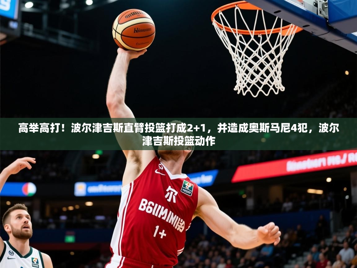 2025开运体育在线入口高举高打！波尔津吉斯直臂投篮打成2+1，并造成奥斯马尼4犯，波尔津吉斯投篮动作  第2张