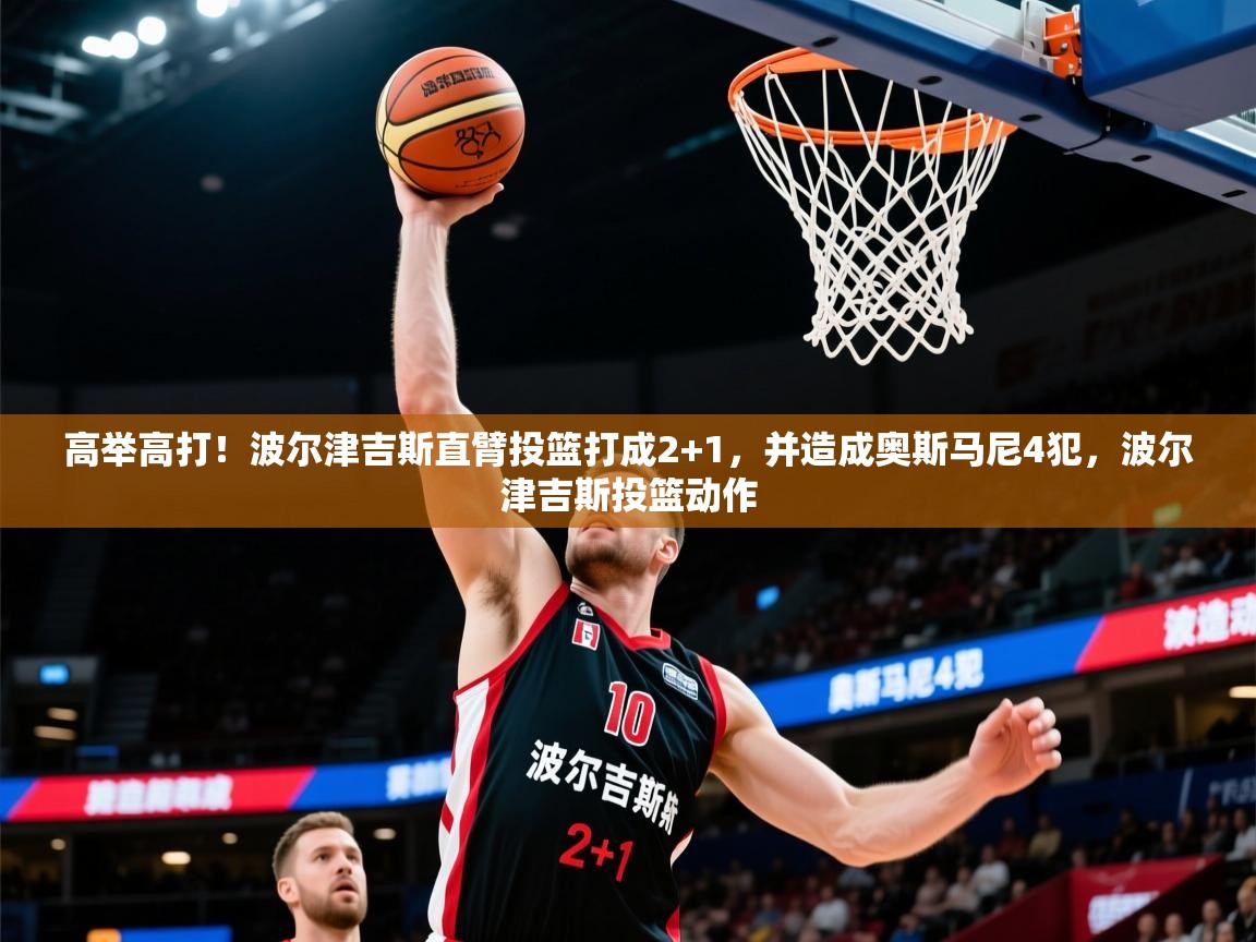 2025开运体育在线入口高举高打！波尔津吉斯直臂投篮打成2+1，并造成奥斯马尼4犯，波尔津吉斯投篮动作  第4张