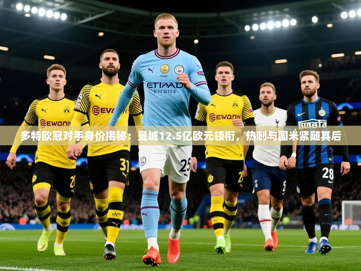 2025开运体育在线下载多特欧冠对手身价揭秘：曼城12.5亿欧元领衔，热刺与国米紧随其后