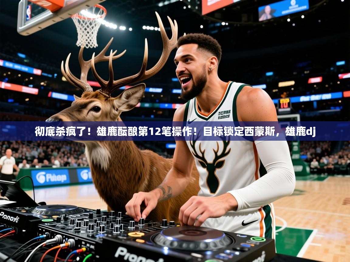 2025kaiyun体育在线官网彻底杀疯了！雄鹿酝酿第12笔操作！目标锁定西蒙斯，雄鹿dj