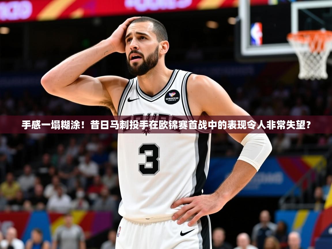 2025kaiyun体育在线登录手感一塌糊涂！昔日马刺投手在欧锦赛首战中的表现令人非常失望？