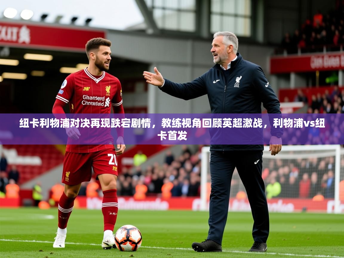 2025开运体育在线纽卡利物浦对决再现跌宕剧情，教练视角回顾英超激战，利物浦vs纽卡首发