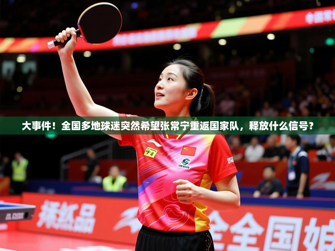 2025开运体育在线下载大事件！全国多地球迷突然希望张常宁重返国家队，释放什么信号？  第3张