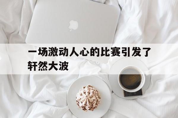 一场激动人心的比赛引发了轩然大波