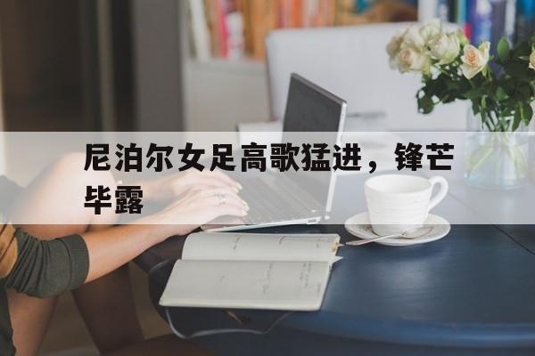 尼泊尔女足高歌猛进，锋芒毕露的简单介绍